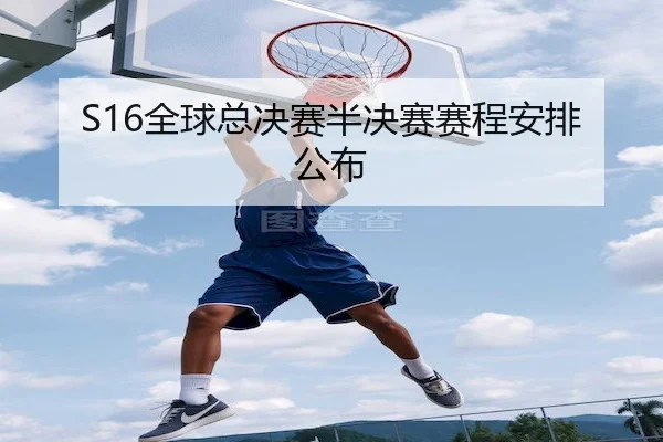 S16全球总决赛半决赛赛程安排公布